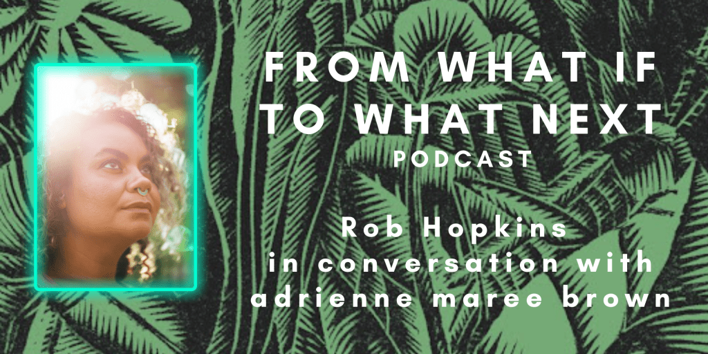 Against a figurative background of green leaves and ferns are the words "From What Is To What If Podcast - Rob Hopkins in conversation with adrienne maree brown." Alongside the text is a photo of adrienne maree brown.