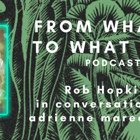 Against a figurative background of green leaves and ferns are the words "From What Is To What If Podcast - Rob Hopkins in conversation with adrienne maree brown." Alongside the text is a photo of adrienne maree brown.